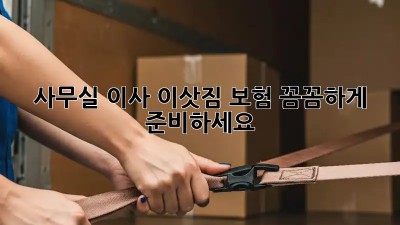 사무실 이사? 이삿짐 보험 꼼꼼하게 준비하세요!